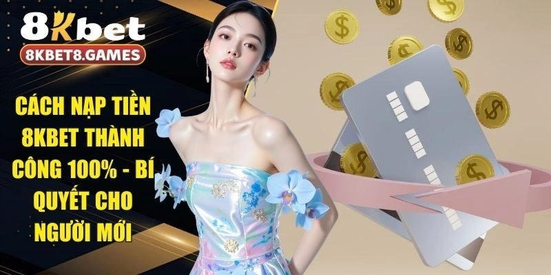 Cách Nạp Tiền 8KBET Thành Công 100% – Bí Quyết Cho Người Mới